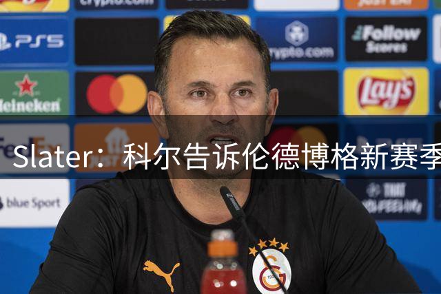 Slater：科尔告诉伦德博格新赛季他有首发出战的可能性